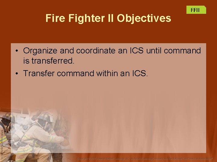 Fire Fighter II Objectives • Organize and coordinate an ICS until command is transferred.