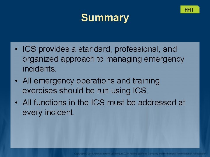 Summary • ICS provides a standard, professional, and organized approach to managing emergency incidents.