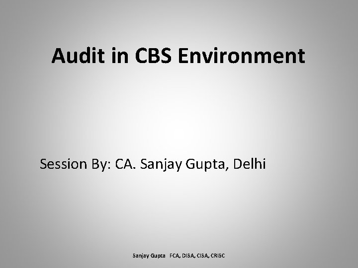 Audit in CBS Environment Session By: CA. Sanjay Gupta, Delhi Sanjay Gupta FCA, DISA,