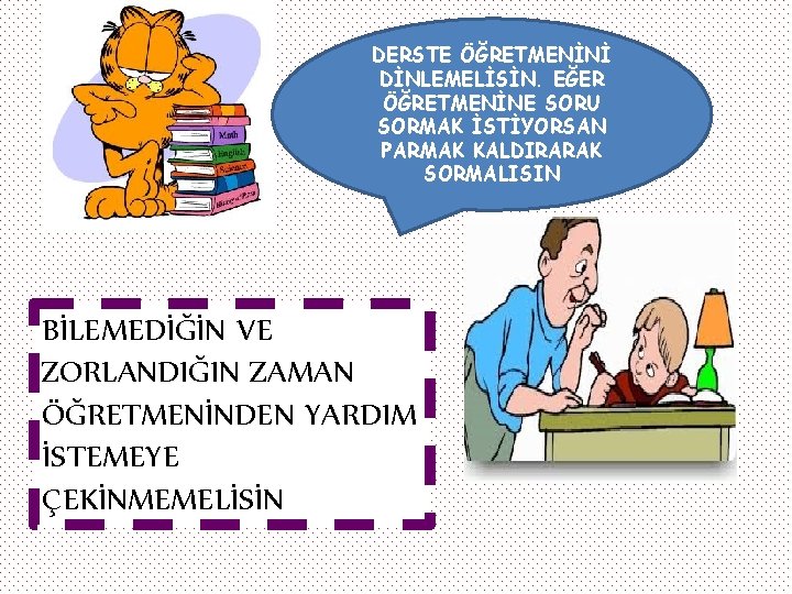 DERSTE ÖĞRETMENİNİ DİNLEMELİSİN. EĞER ÖĞRETMENİNE SORU SORMAK İSTİYORSAN PARMAK KALDIRARAK SORMALISIN BİLEMEDİĞİN VE ZORLANDIĞIN