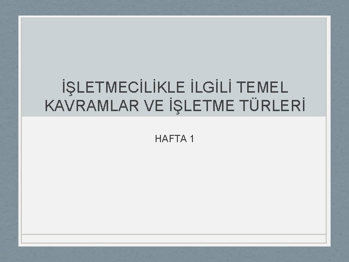 İŞLETMECİLİKLE İLGİLİ TEMEL KAVRAMLAR VE İŞLETME TÜRLERİ HAFTA 1 