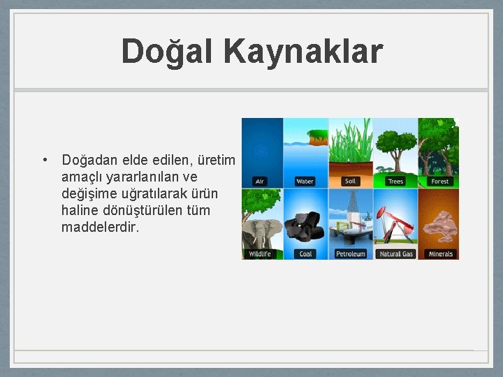 Doğal Kaynaklar • Doğadan elde edilen, üretim amaçlı yararlanılan ve değişime uğratılarak ürün haline