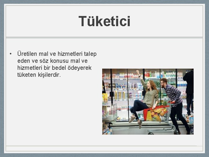 Tüketici • Üretilen mal ve hizmetleri talep eden ve söz konusu mal ve hizmetleri