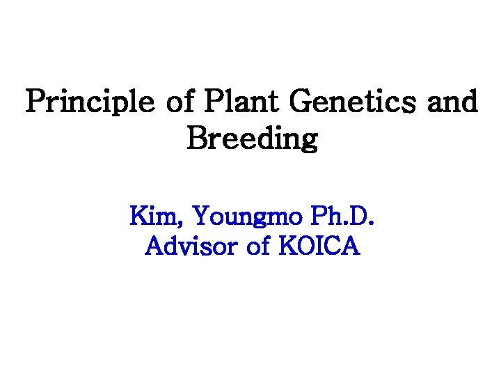 Principle of Plant Genetics and Breeding Kim, Youngmo Ph. D. Advisor of KOICA 