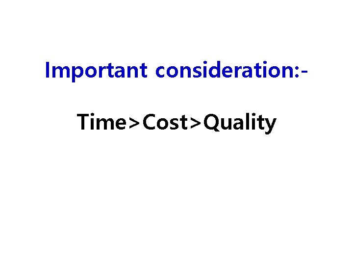 Important consideration: Time>Cost>Quality 