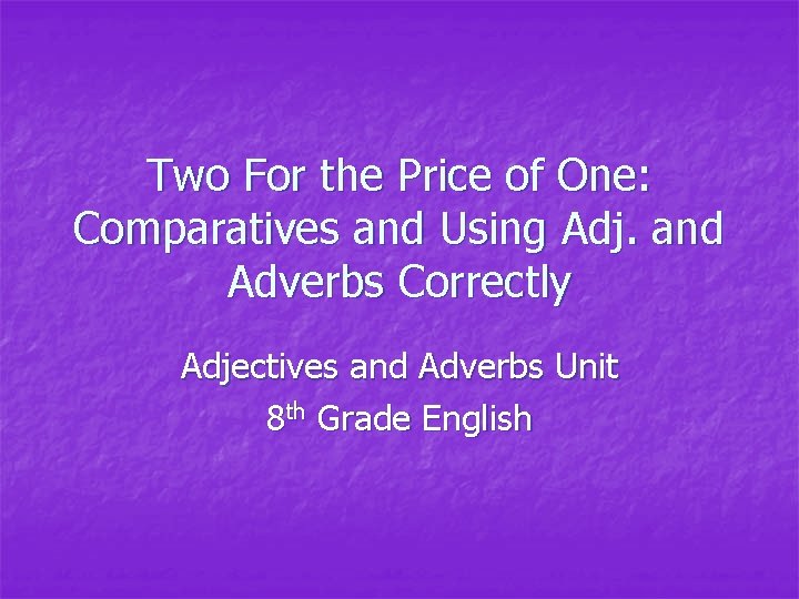 Two For the Price of One: Comparatives and Using Adj. and Adverbs Correctly Adjectives Two For the Price of One: Comparatives and Using Adj. and Adverbs Correctly Adjectives