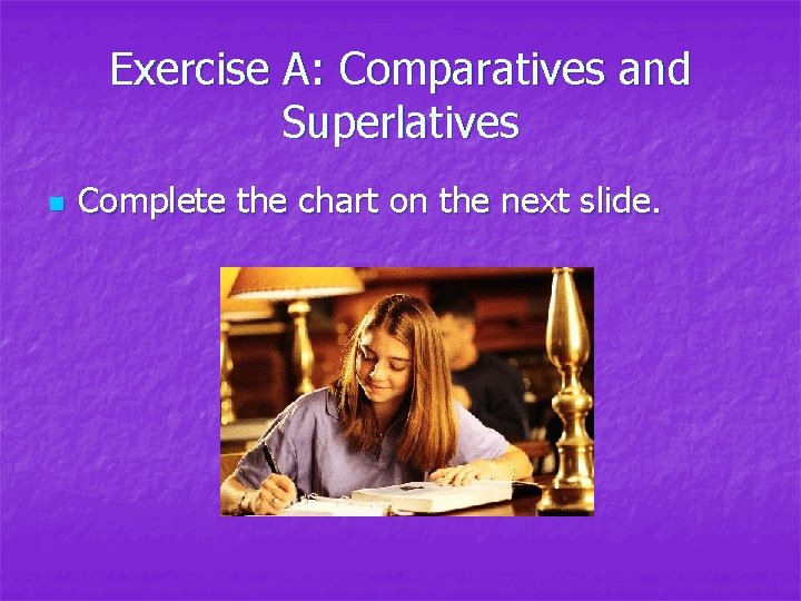Exercise A: Comparatives and Superlatives n Complete the chart on the next slide. Exercise A: Comparatives and Superlatives n Complete the chart on the next slide.