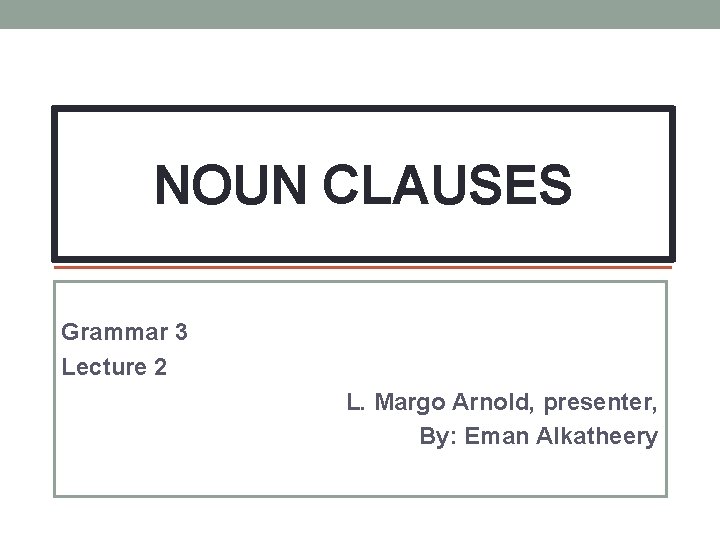 NOUN CLAUSES Grammar 3 Lecture 2 L. Margo Arnold, presenter, By: Eman Alkatheery 