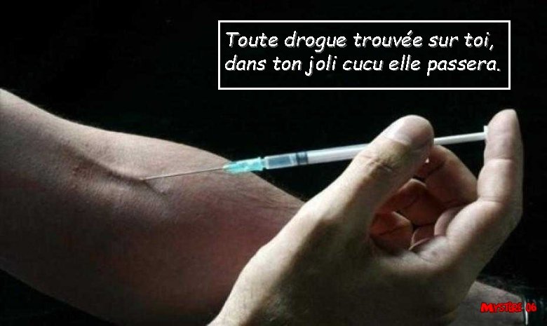 Toute drogue trouvée sur toi, dans ton joli cucu elle passera. 