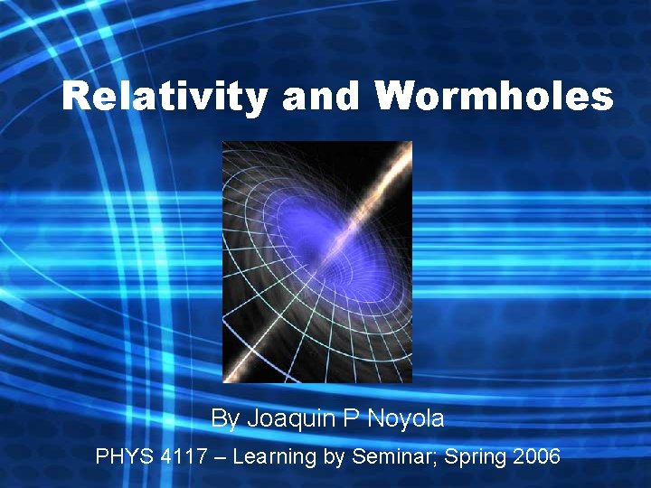 Relativity and Wormholes By Joaquin P Noyola PHYS 4117 – Learning by Seminar; Spring