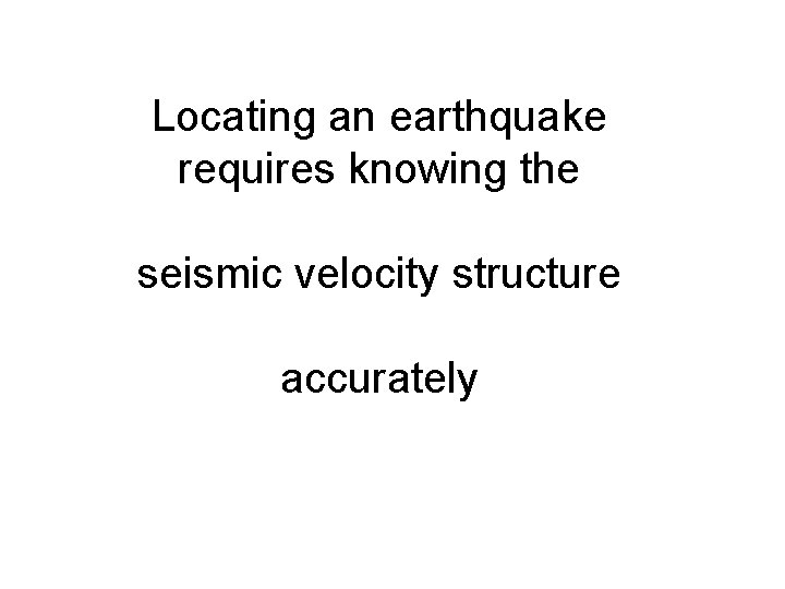 Locating an earthquake requires knowing the seismic velocity structure accurately 