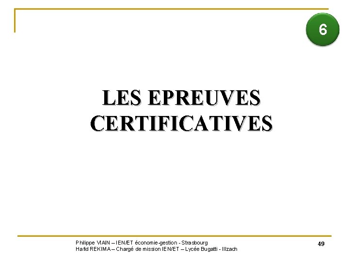  6 LES EPREUVES CERTIFICATIVES Philippe VIAIN – IEN/ET économie-gestion - Strasbourg Hafid REKIMA