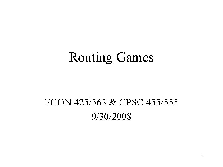 Routing Games ECON 425/563 & CPSC 455/555 9/30/2008 1 