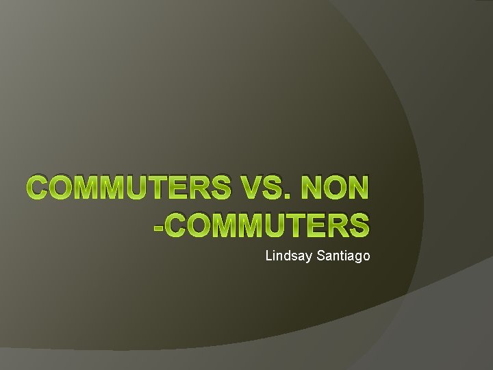 COMMUTERS VS. NON -COMMUTERS Lindsay Santiago 