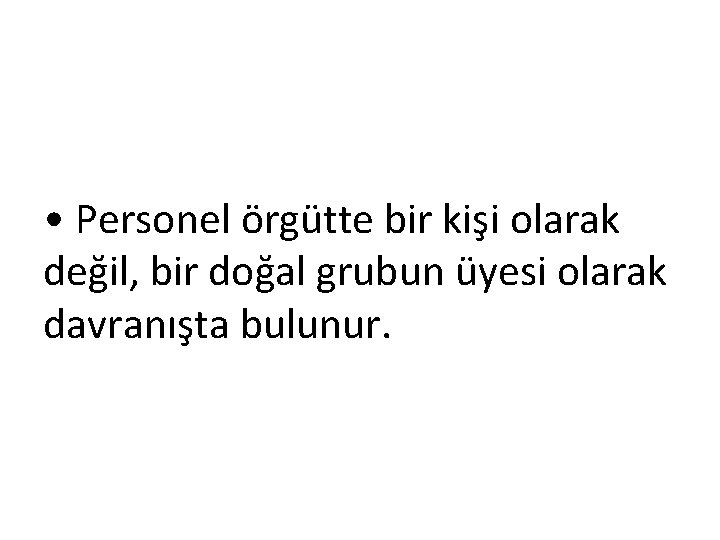  • Personel örgütte bir kişi olarak değil, bir doğal grubun üyesi olarak davranışta