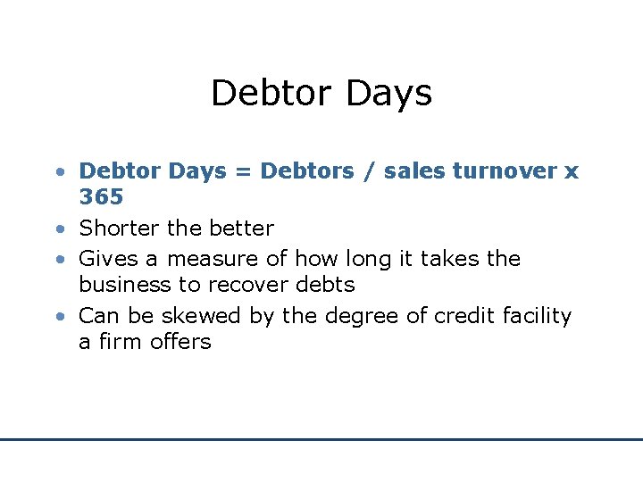 Debtor Days • Debtor Days = Debtors / sales turnover x 365 • Shorter