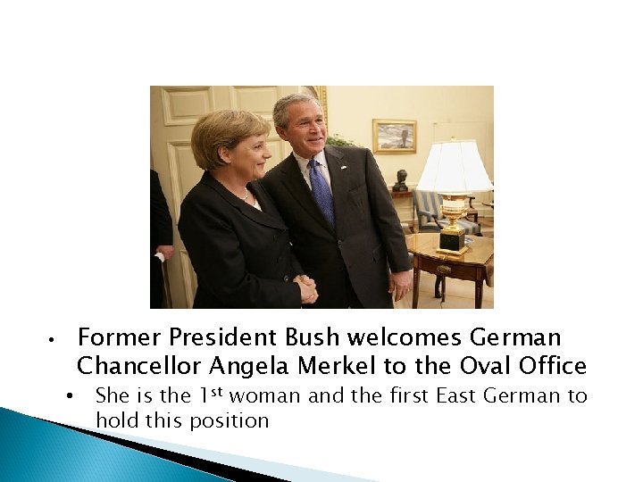  • • Former President Bush welcomes German Chancellor Angela Merkel to the Oval