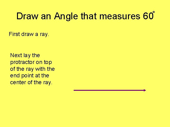Draw an Angle that measures 60 First draw a ray. Next lay the protractor