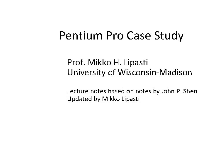 Pentium Pro Case Study Prof. Mikko H. Lipasti University of Wisconsin-Madison Lecture notes based