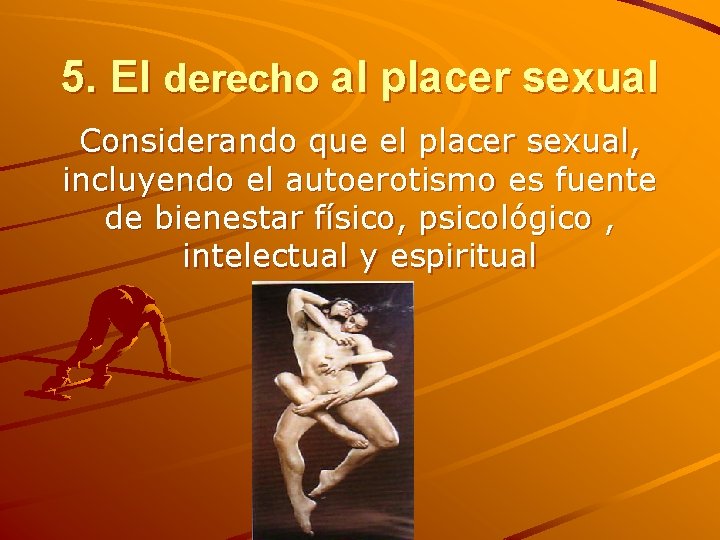 5. El derecho al placer sexual Considerando que el placer sexual, incluyendo el autoerotismo