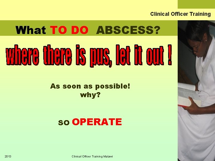 Clinical Officer Training What TO DO ABSCESS? As soon as possible! why? SO 2013