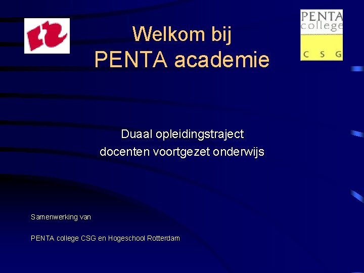 Welkom bij PENTA academie Duaal opleidingstraject docenten voortgezet onderwijs Samenwerking van PENTA college CSG