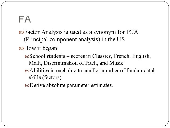 FA Factor Analysis is used as a synonym for PCA (Principal component analysis) in