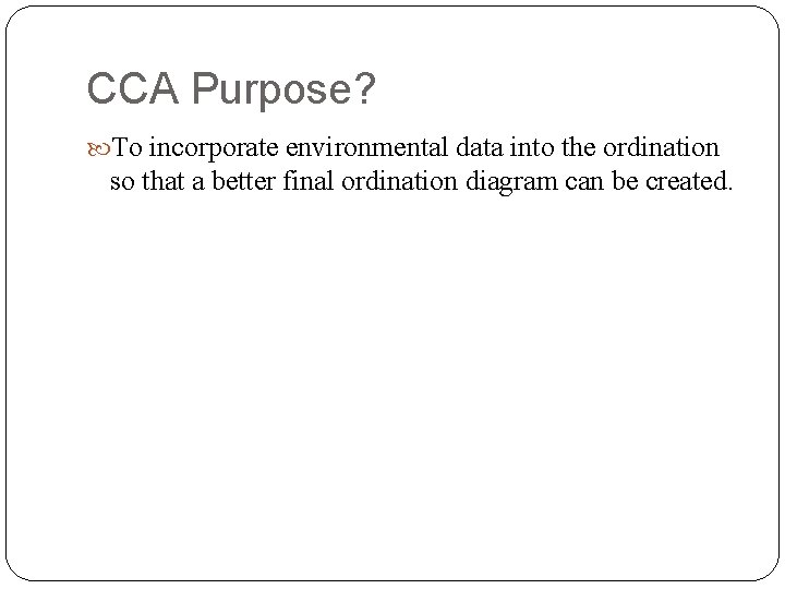 CCA Purpose? To incorporate environmental data into the ordination so that a better final