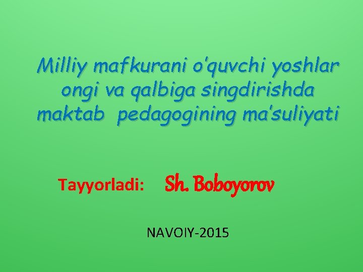 Milliy mafkurani o’quvchi yoshlar ongi va qalbiga singdirishda maktab pedagogining ma’suliyati Tayyorladi: Sh. Boboyorov