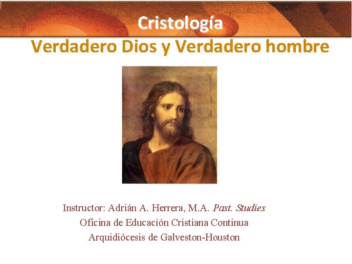Cristología Verdadero Dios y Verdadero hombre Instructor: Adrián A. Herrera, M. A. Past. Studies