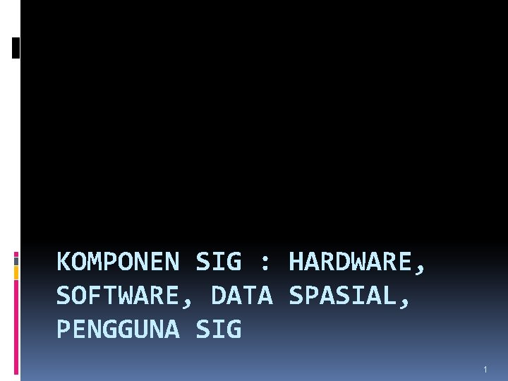 KOMPONEN SIG : HARDWARE, SOFTWARE, DATA SPASIAL, PENGGUNA SIG 1 