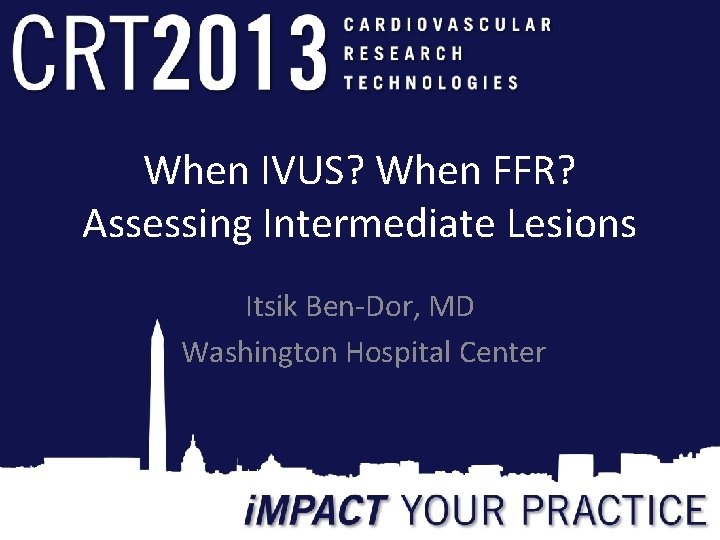 When IVUS? When FFR? Assessing Intermediate Lesions Itsik Ben-Dor, MD Washington Hospital Center 