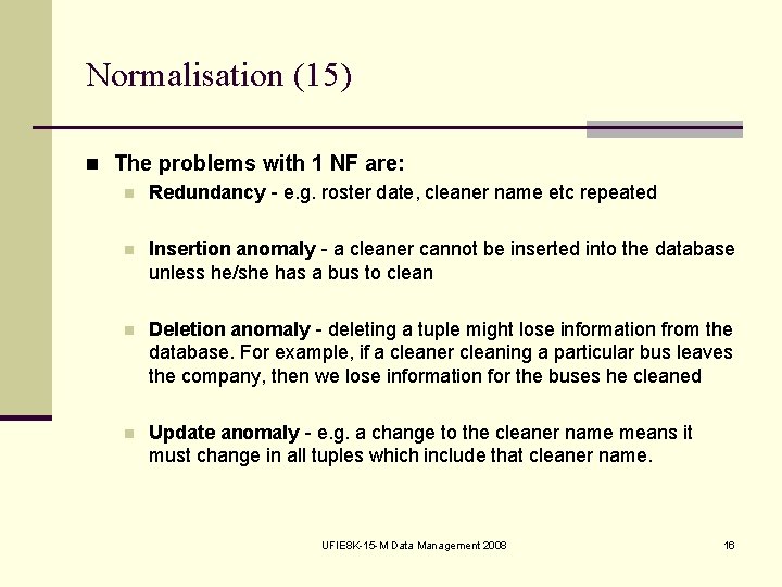 Normalisation (15) n The problems with 1 NF are: n Redundancy e. g. roster
