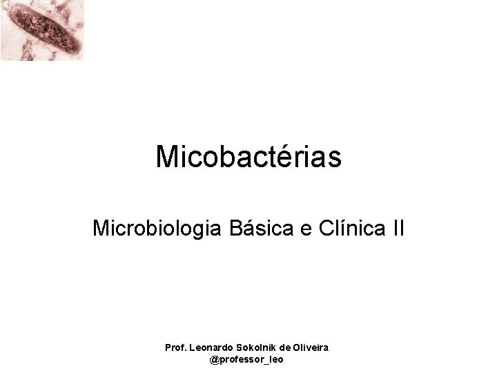 Micobactérias Microbiologia Básica e Clínica II Prof. Leonardo Sokolnik de Oliveira @professor_leo 