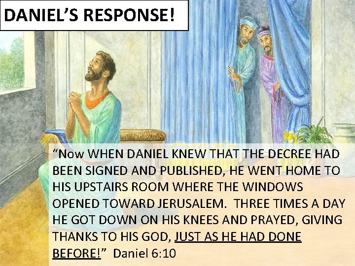 DANIEL’S RESPONSE! “Now WHEN DANIEL KNEW THAT THE DECREE HAD BEEN SIGNED AND PUBLISHED,