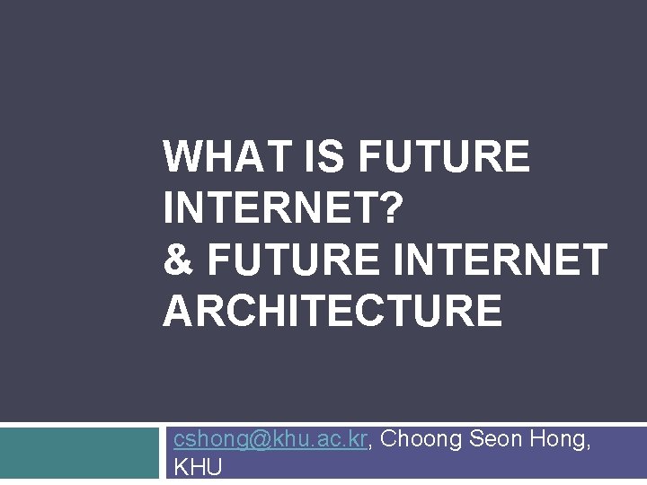 WHAT IS FUTURE INTERNET? & FUTURE INTERNET ARCHITECTURE cshong@khu. ac. kr, Choong Seon Hong,