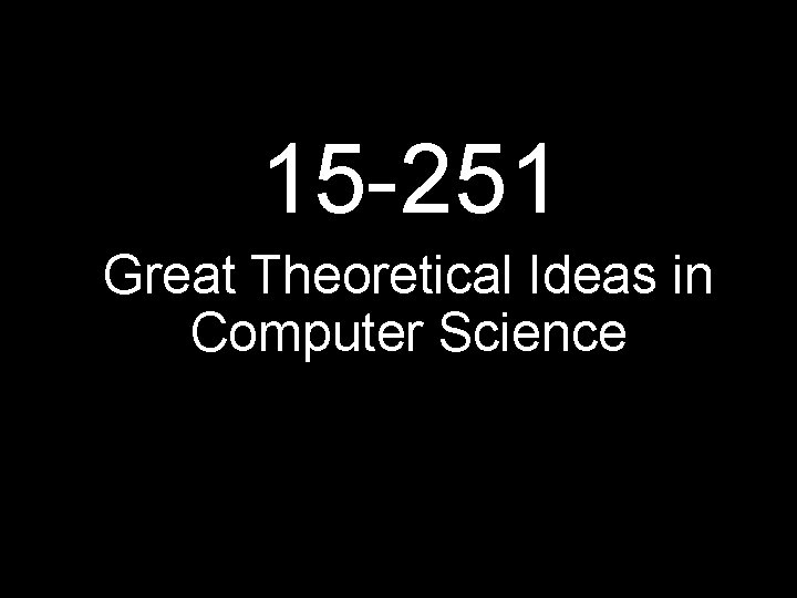 15 -251 Great Theoretical Ideas in Computer Science 15 -251 Great Theoretical Ideas in Computer Science