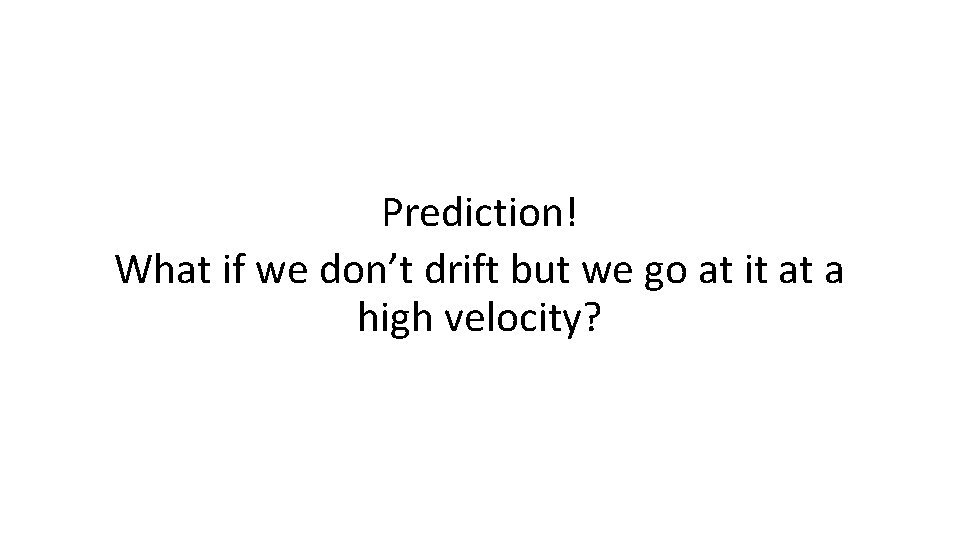 Prediction! What if we don’t drift but we go at it at a high