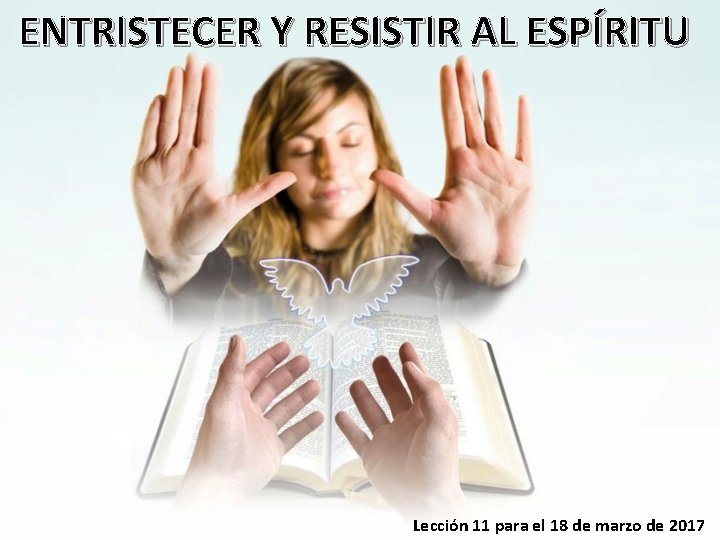 ENTRISTECER Y RESISTIR AL ESPÍRITU Lección 11 para el 18 de marzo de 2017 ENTRISTECER Y RESISTIR AL ESPÍRITU Lección 11 para el 18 de marzo de 2017