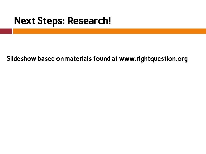 Next Steps: Research! Slideshow based on materials found at www. rightquestion. org 