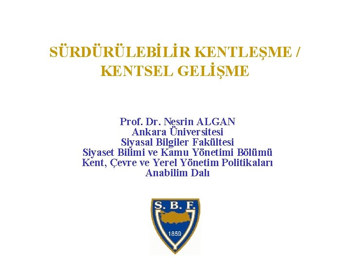 SÜRDÜRÜLEBİLİR KENTLEŞME / KENTSEL GELİŞME Prof. Dr. Nesrin ALGAN Ankara Üniversitesi Siyasal Bilgiler Fakültesi