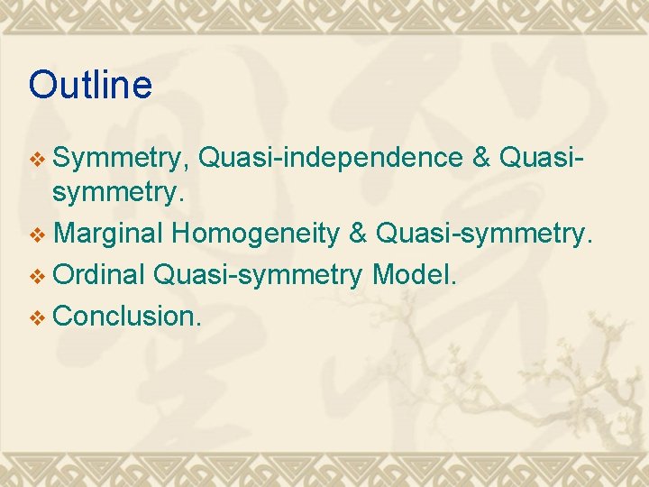 Outline v Symmetry, Quasi-independence & Quasi- symmetry. v Marginal Homogeneity & Quasi-symmetry. v Ordinal