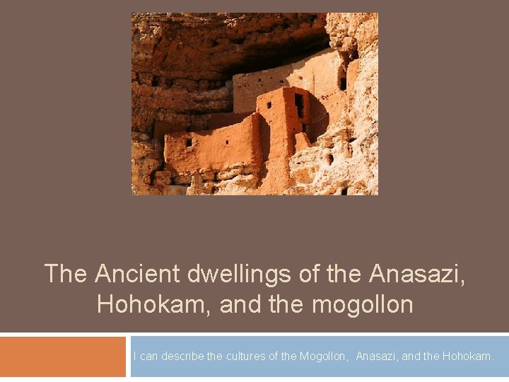 The Ancient dwellings of the Anasazi, Hohokam, and the mogollon I can describe the
