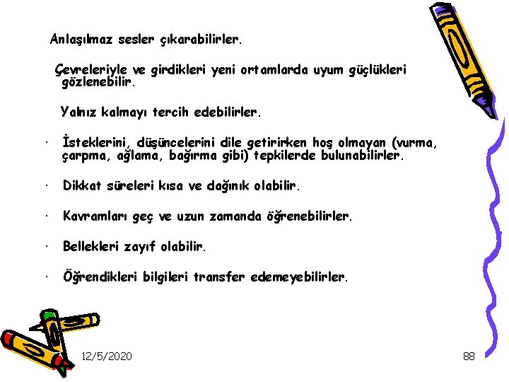  Anlaşılmaz sesler çıkarabilirler. Çevreleriyle ve girdikleri yeni ortamlarda uyum güçlükleri gözlenebilir. Yalnız kalmayı