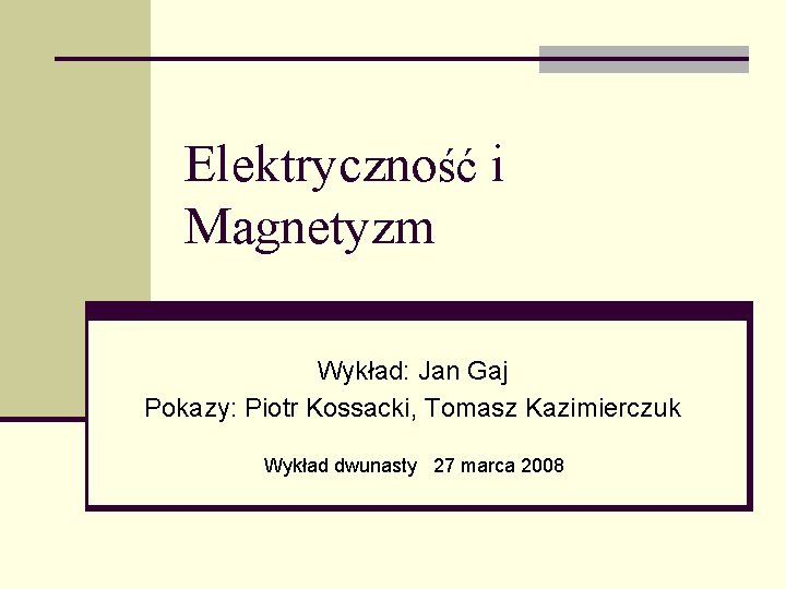 Elektryczność i Magnetyzm Wykład: Jan Gaj Pokazy: Piotr Kossacki, Tomasz Kazimierczuk Wykład dwunasty 27