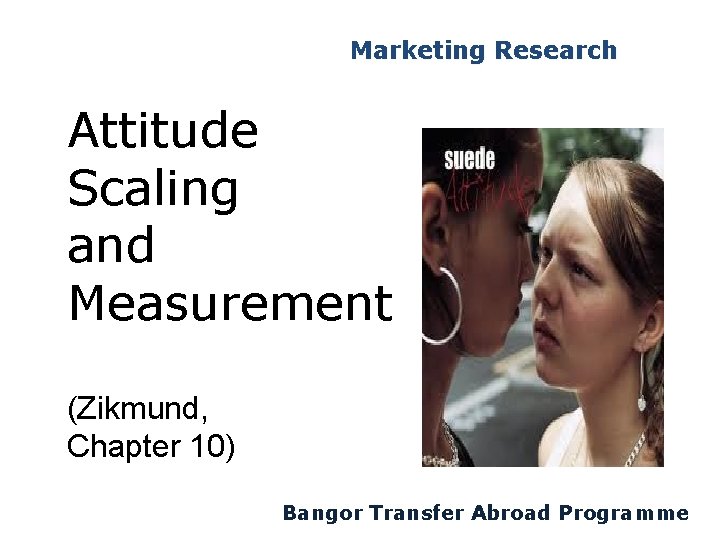 Marketing Research Attitude Scaling and Measurement (Zikmund, Chapter 10) Bangor Transfer Abroad Programme 