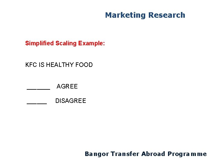 Marketing Research Simplified Scaling Example: KFC IS HEALTHY FOOD _______ AGREE ______ DISAGREE Bangor