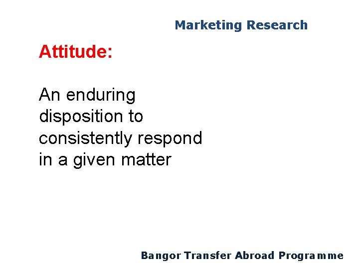 Marketing Research Attitude: An enduring disposition to consistently respond in a given matter Bangor