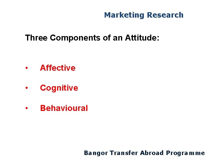 Marketing Research Three Components of an Attitude: • Affective • Cognitive • Behavioural Bangor