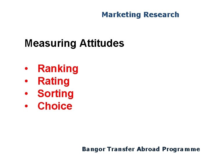 Marketing Research Measuring Attitudes • • Ranking Rating Sorting Choice Bangor Transfer Abroad Programme